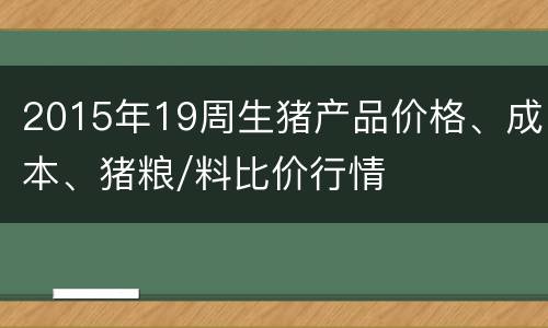 2015年19周生猪产品价格、成本、猪粮/料比价行情
