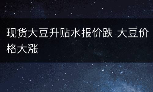 现货大豆升贴水报价跌 大豆价格大涨