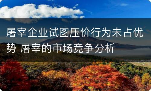 屠宰企业试图压价行为未占优势 屠宰的市场竞争分析