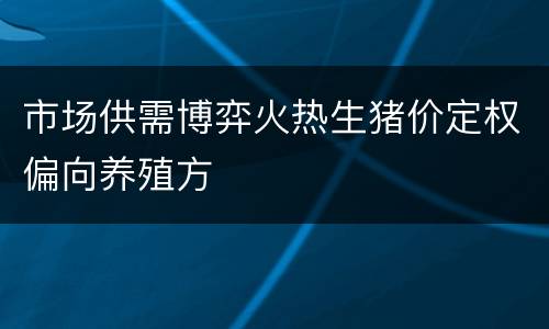 市场供需博弈火热生猪价定权偏向养殖方