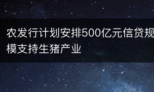 农发行计划安排500亿元信贷规模支持生猪产业