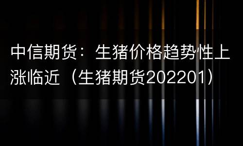 中信期货：生猪价格趋势性上涨临近（生猪期货202201）