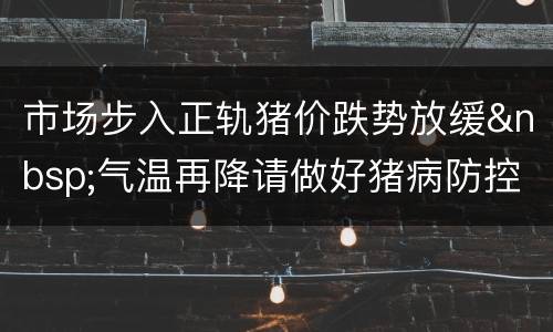 市场步入正轨猪价跌势放缓&nbsp;气温再降请做好猪病防控