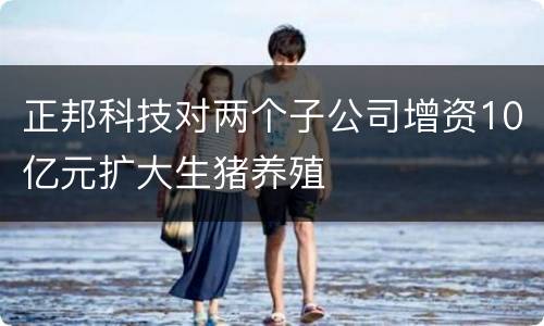 正邦科技对两个子公司增资10亿元扩大生猪养殖