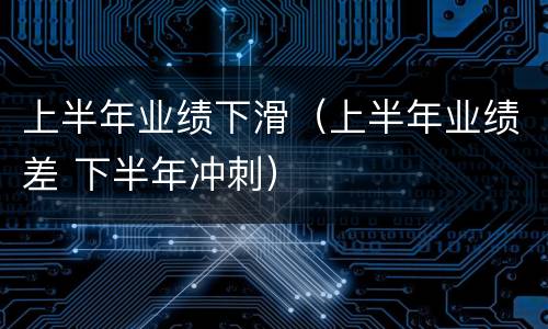 上半年业绩下滑（上半年业绩差 下半年冲刺）