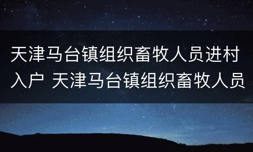 天津马台镇组织畜牧人员进村入户 天津马台镇组织畜牧人员进村入户调查