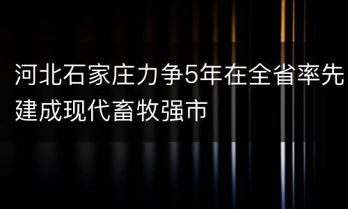 河北石家庄力争5年在全省率先建成现代畜牧强市