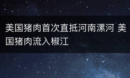 美国猪肉首次直抵河南漯河 美国猪肉流入椒江