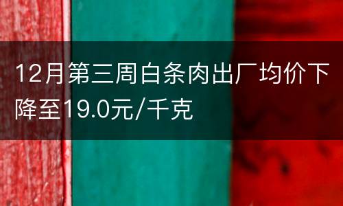 12月第三周白条肉出厂均价下降至19.0元/千克