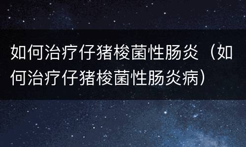 如何治疗仔猪梭菌性肠炎（如何治疗仔猪梭菌性肠炎病）