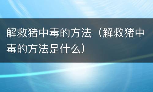 解救猪中毒的方法（解救猪中毒的方法是什么）