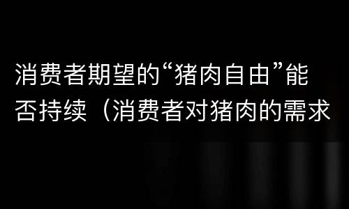 消费者期望的“猪肉自由”能否持续（消费者对猪肉的需求）