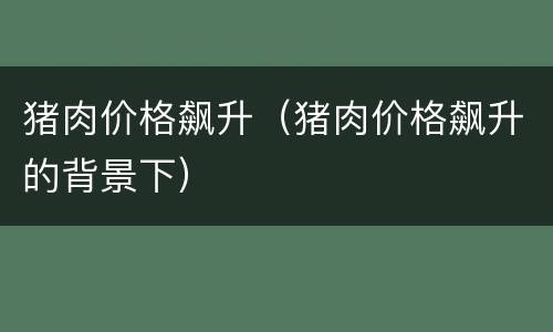 猪肉价格飙升（猪肉价格飙升的背景下）