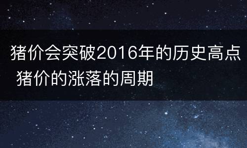 猪价会突破2016年的历史高点 猪价的涨落的周期