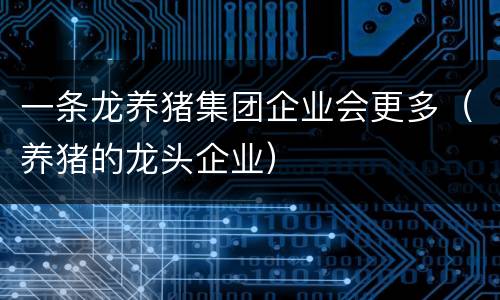 一条龙养猪集团企业会更多（养猪的龙头企业）
