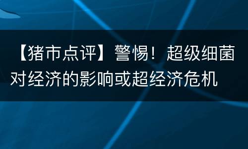 【猪市点评】警惕！超级细菌对经济的影响或超经济危机