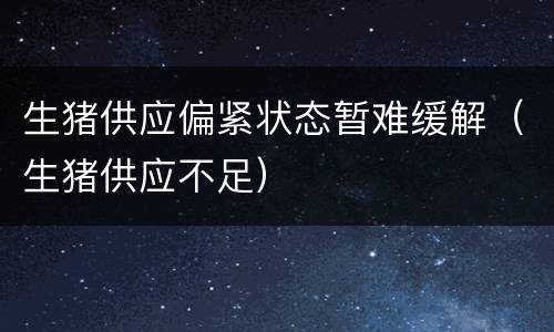 生猪供应偏紧状态暂难缓解（生猪供应不足）