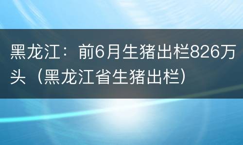 黑龙江：前6月生猪出栏826万头（黑龙江省生猪出栏）