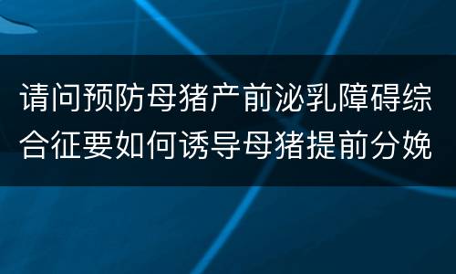 请问预防母猪产前泌乳障碍综合征要如何诱导母猪提前分娩？