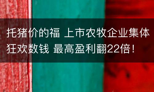 托猪价的福 上市农牧企业集体狂欢数钱 最高盈利翻22倍！