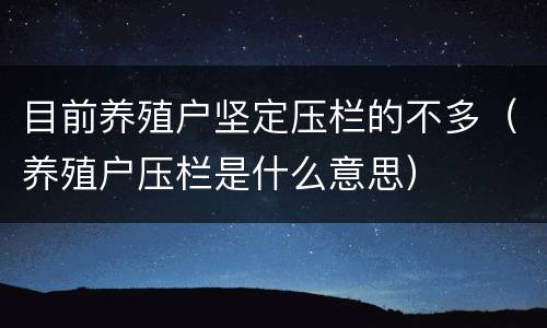 目前养殖户坚定压栏的不多（养殖户压栏是什么意思）