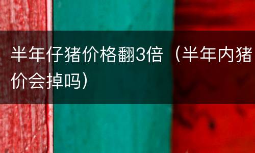 半年仔猪价格翻3倍（半年内猪价会掉吗）