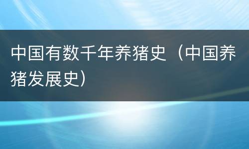 中国有数千年养猪史（中国养猪发展史）