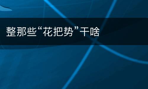 整那些“花把势”干啥