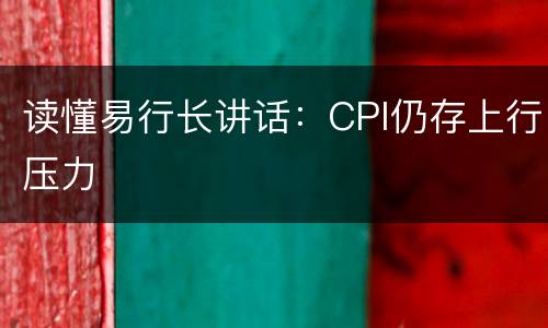 读懂易行长讲话：CPI仍存上行压力
