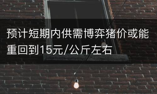 预计短期内供需博弈猪价或能重回到15元/公斤左右