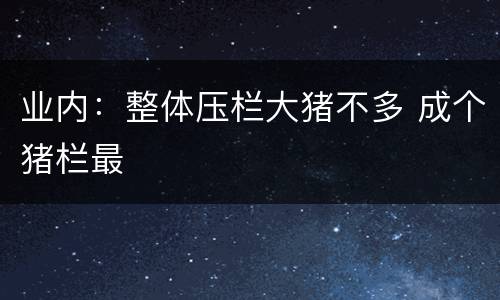 业内：整体压栏大猪不多 成个猪栏最