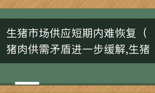 生猪市场供应短期内难恢复（猪肉供需矛盾进一步缓解,生猪存栏一年以来首次回升）