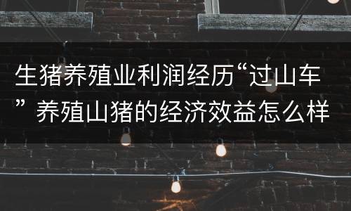 生猪养殖业利润经历“过山车” 养殖山猪的经济效益怎么样