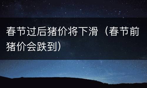 春节过后猪价将下滑（春节前猪价会跌到）