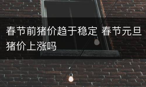 春节前猪价趋于稳定 春节元旦猪价上涨吗