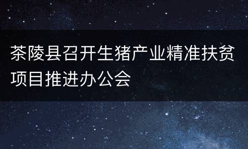 茶陵县召开生猪产业精准扶贫项目推进办公会