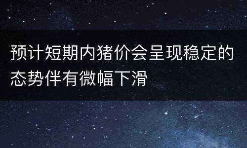 预计短期内猪价会呈现稳定的态势伴有微幅下滑