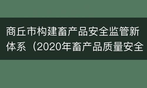 商丘市构建畜产品安全监管新体系（2020年畜产品质量安全监管工作方案）