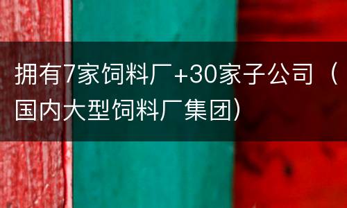 拥有7家饲料厂+30家子公司（国内大型饲料厂集团）