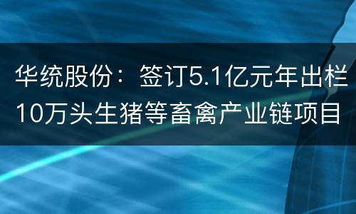华统股份：签订5.1亿元年出栏10万头生猪等畜禽产业链项目