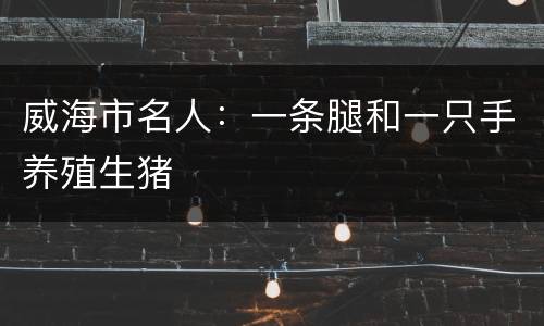 威海市名人：一条腿和一只手养殖生猪