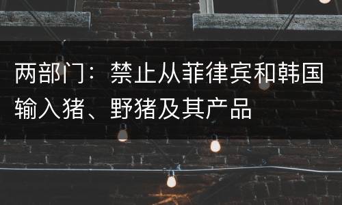 两部门：禁止从菲律宾和韩国输入猪、野猪及其产品