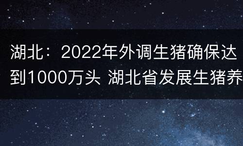 湖北：2022年外调生猪确保达到1000万头 湖北省发展生猪养殖政策