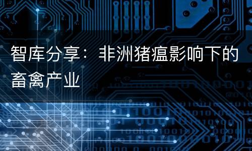 智库分享：非洲猪瘟影响下的畜禽产业