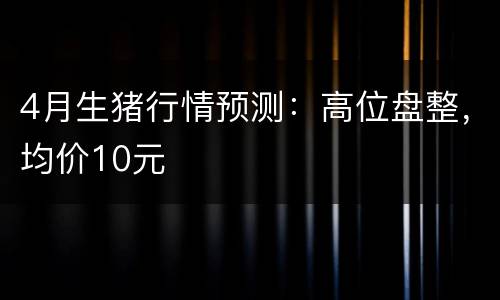 4月生猪行情预测：高位盘整，均价10元