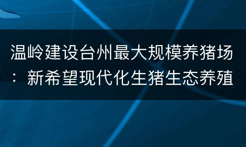 温岭建设台州最大规模养猪场：新希望现代化生猪生态养殖项目开工