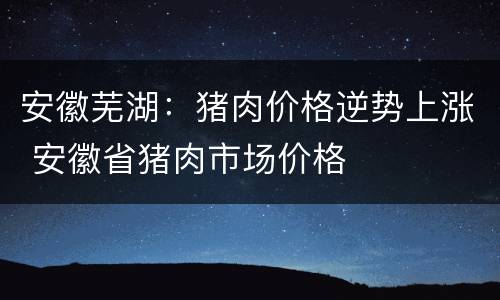 安徽芜湖：猪肉价格逆势上涨 安徽省猪肉市场价格