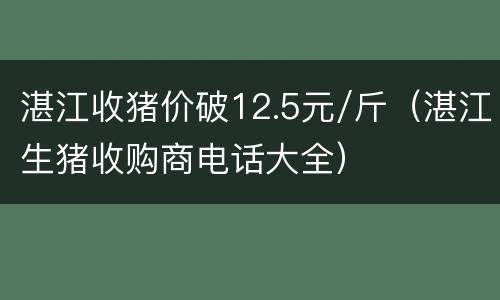 湛江收猪价破12.5元/斤（湛江生猪收购商电话大全）