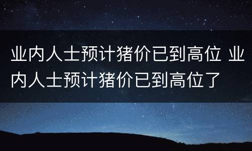 业内人士预计猪价已到高位 业内人士预计猪价已到高位了