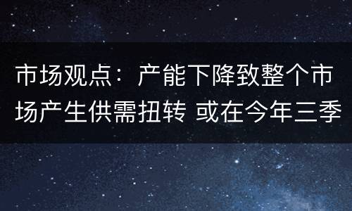 市场观点：产能下降致整个市场产生供需扭转 或在今年三季度以后